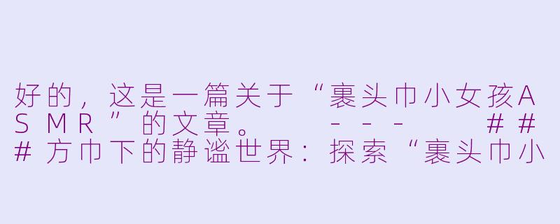 好的，这是一篇关于“裹头巾小女孩ASMR”的文章。

---

###方巾下的静谧世界：探索“裹头巾小女孩”的治愈魔力

###-裹头巾小女孩asmr