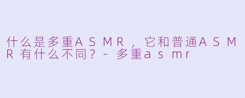 什么是多重ASMR，它和普通ASMR有什么不同？-多重asmr