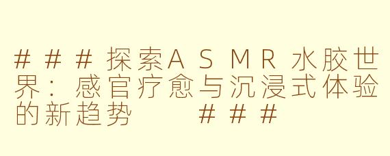 ###探索ASMR水胶世界：感官疗愈与沉浸式体验的新趋势

###