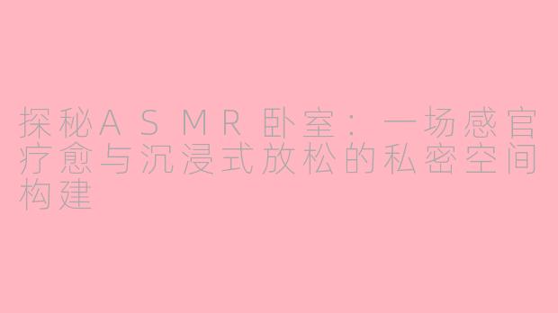探秘ASMR卧室:一场感官疗愈与沉浸式放松的私密空间构建