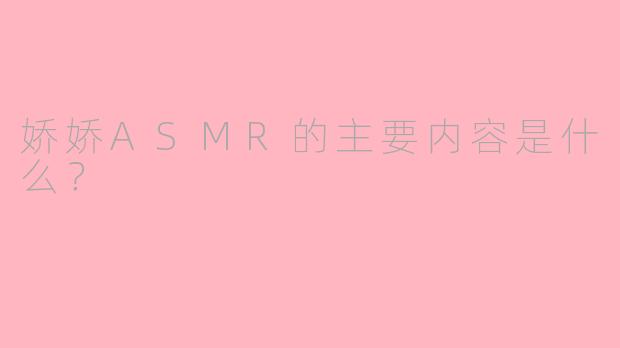 娇娇ASMR的主要内容是什么？