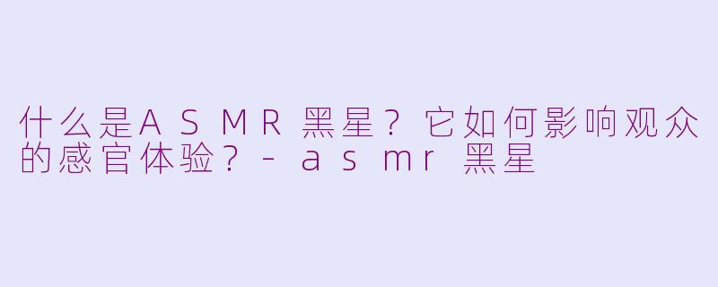 什么是ASMR黑星？它如何影响观众的感官体验？-asmr黑星