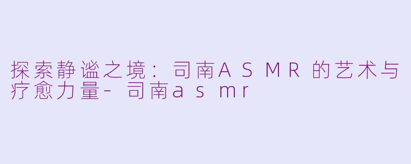 探索静谧之境：司南ASMR的艺术与疗愈力量-司南asmr
