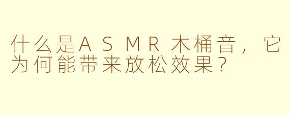什么是ASMR木桶音，它为何能带来放松效果？