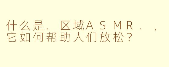 什么是.区域ASMR.,它如何帮助人们放松?