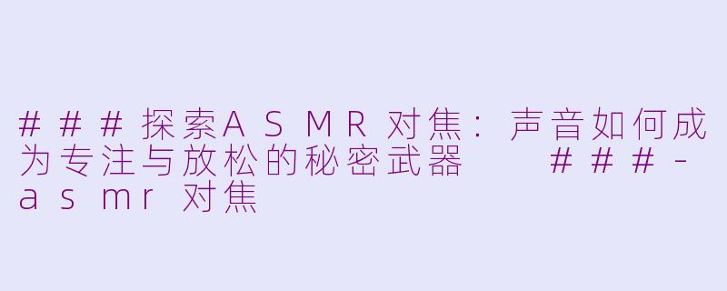 ###探索ASMR对焦：声音如何成为专注与放松的秘密武器

###-asmr对焦