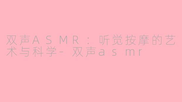 双声ASMR：听觉按摩的艺术与科学-双声asmr