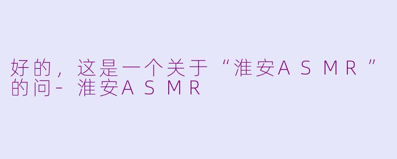 好的，这是一个关于“淮安ASMR”的问-淮安ASMR