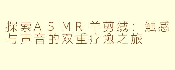 探索ASMR羊剪绒：触感与声音的双重疗愈之旅