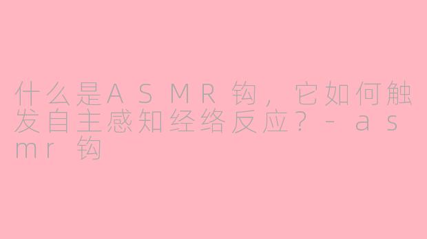 什么是ASMR钩，它如何触发自主感知经络反应？-asmr钩