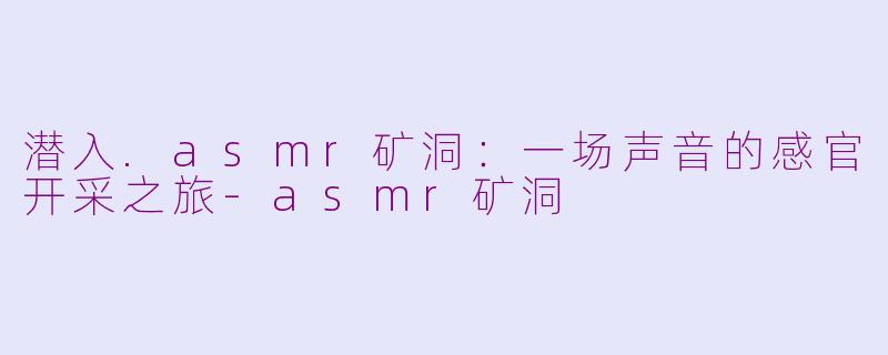 潜入.asmr矿洞：一场声音的感官开采之旅-asmr矿洞
