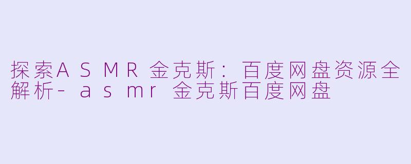 探索ASMR金克斯：百度网盘资源全解析-asmr金克斯百度网盘