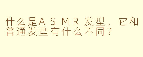 什么是ASMR发型，它和普通发型有什么不同？