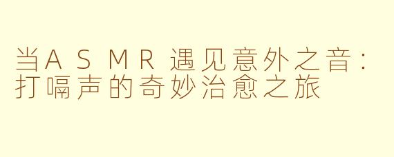 当ASMR遇见意外之音：打嗝声的奇妙治愈之旅