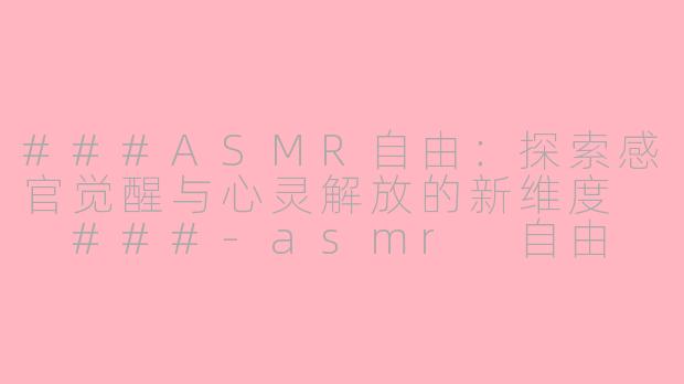 ###ASMR自由：探索感官觉醒与心灵解放的新维度

###-asmr 自由