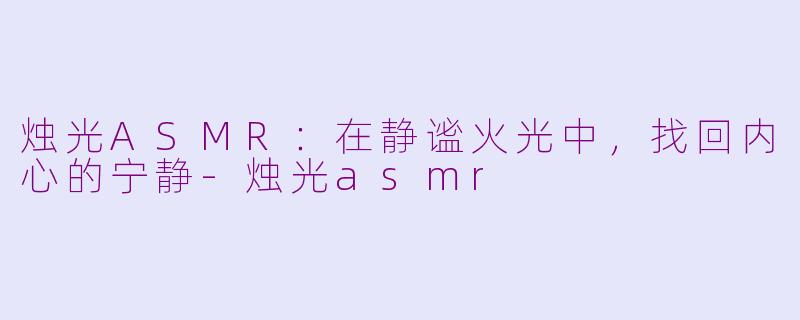 烛光ASMR：在静谧火光中，找回内心的宁静-烛光asmr