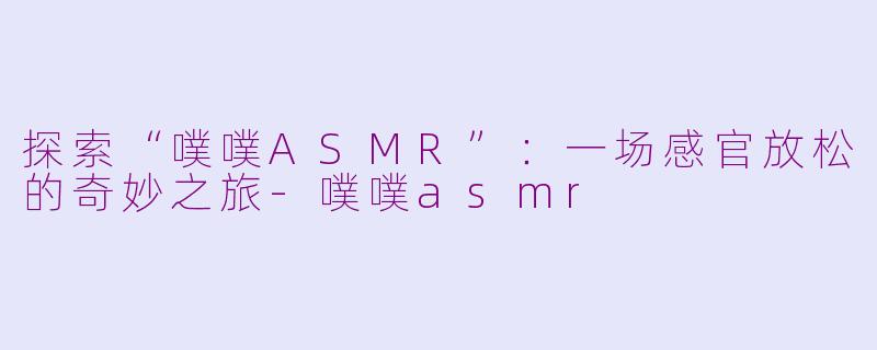 探索“噗噗ASMR”：一场感官放松的奇妙之旅-噗噗asmr