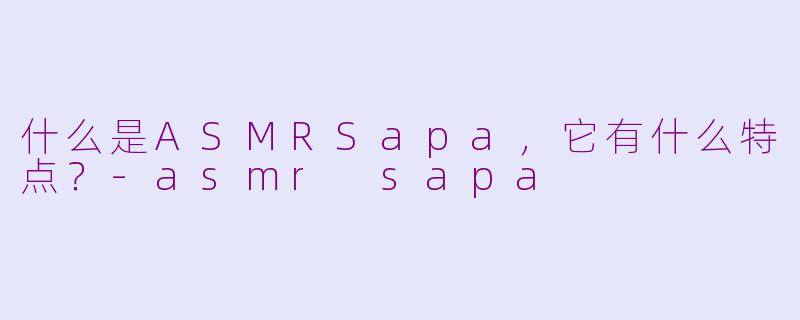 什么是ASMRSapa，它有什么特点？-asmr sapa