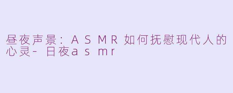 昼夜声景：ASMR如何抚慰现代人的心灵-日夜asmr