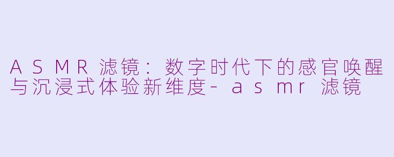 ASMR滤镜：数字时代下的感官唤醒与沉浸式体验新维度-asmr滤镜