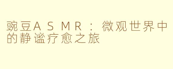 豌豆ASMR：微观世界中的静谧疗愈之旅