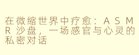 在微缩世界中疗愈：ASMR沙盘，一场感官与心灵的私密对话