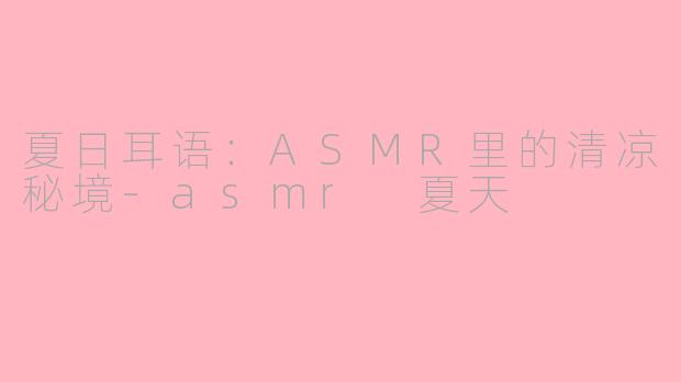 夏日耳语：ASMR里的清凉秘境-asmr 夏天