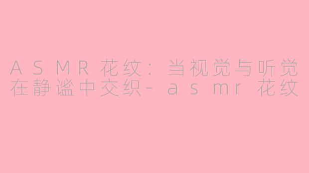 ASMR花纹：当视觉与听觉在静谧中交织-asmr花纹