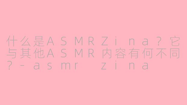 什么是ASMRZina？它与其他ASMR内容有何不同？-asmr zina