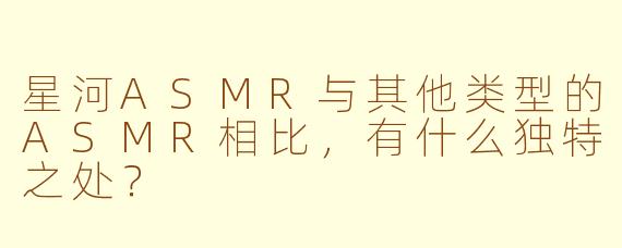 星河ASMR与其他类型的ASMR相比,有什么独特之处?