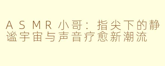 ASMR小哥：指尖下的静谧宇宙与声音疗愈新潮流