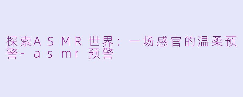 探索ASMR世界：一场感官的温柔预警