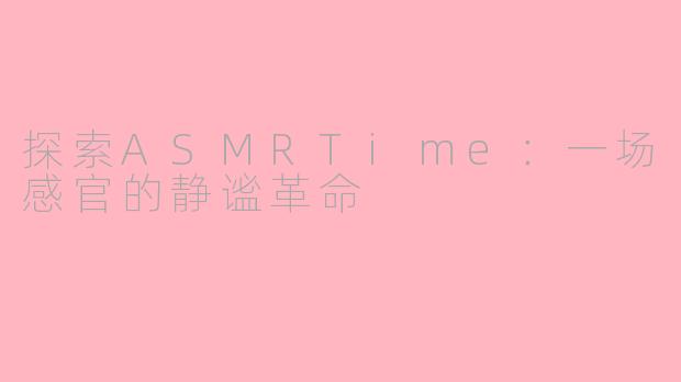 探索ASMRTime：一场感官的静谧革命