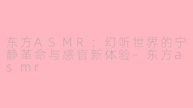东方ASMR：幻听世界的宁静革命与感官新体验-东方asmr