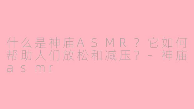 什么是神庙ASMR?它如何帮助人们放松和减压?