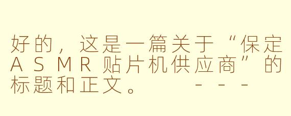 好的，这是一篇关于“保定ASMR贴片机供应商”的标题和正文。

---

###精准之选，静音之艺：保定ASMR贴片机供应商，为您的精密制造注入宁静力量

###