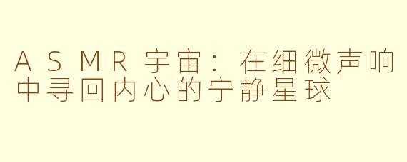 ASMR宇宙：在细微声响中寻回内心的宁静星球
