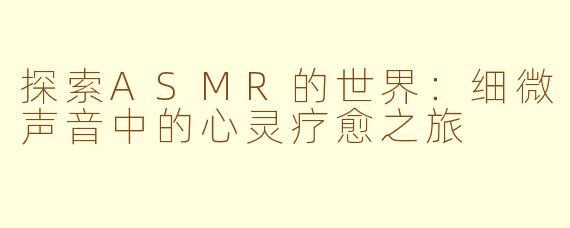 探索ASMR的世界：细微声音中的心灵疗愈之旅