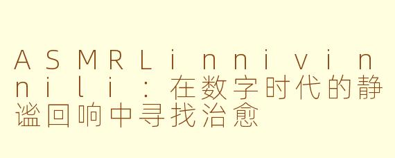 ASMRLinnivinnili：在数字时代的静谧回响中寻找治愈