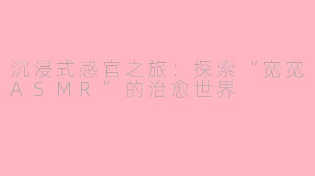 沉浸式感官之旅：探索“宽宽ASMR”的治愈世界
