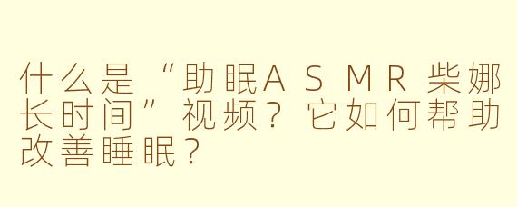 什么是“助眠ASMR柴娜长时间”视频？它如何帮助改善睡眠？