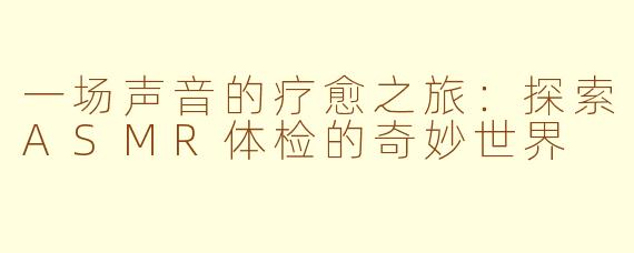 一场声音的疗愈之旅：探索ASMR体检的奇妙世界