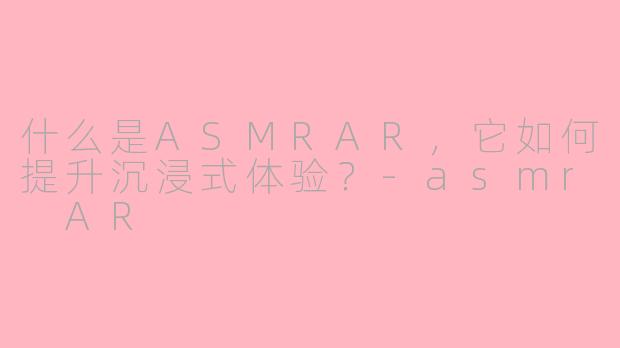 什么是ASMRAR，它如何提升沉浸式体验？