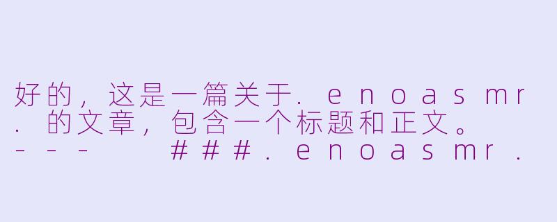 好的，这是一篇关于.enoasmr.的文章，包含一个标题和正文。

---

###.enoasmr.：在数字迷宫中，为你点亮一盏温柔的灯

###-eno asmr