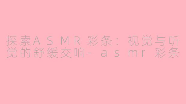 探索ASMR彩条：视觉与听觉的舒缓交响-asmr彩条
