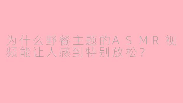 为什么野餐主题的ASMR视频能让人感到特别放松？