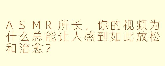 ASMR所长，你的视频为什么总能让人感到如此放松和治愈？