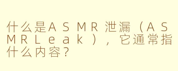 什么是ASMR泄漏（ASMRLeak），它通常指什么内容？