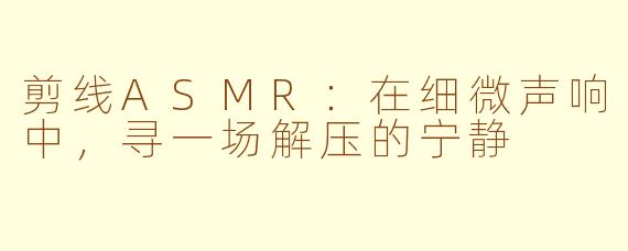 剪线ASMR：在细微声响中，寻一场解压的宁静