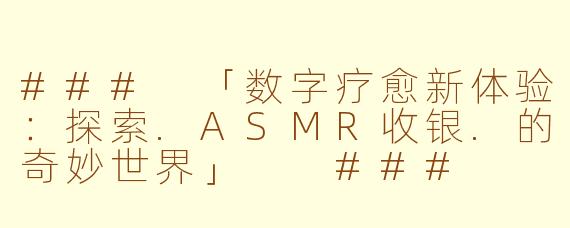 ###
「数字疗愈新体验：探索.ASMR收银.的奇妙世界」

###